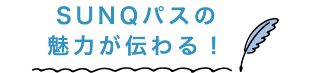 SUNQパスの魅力が伝わる！